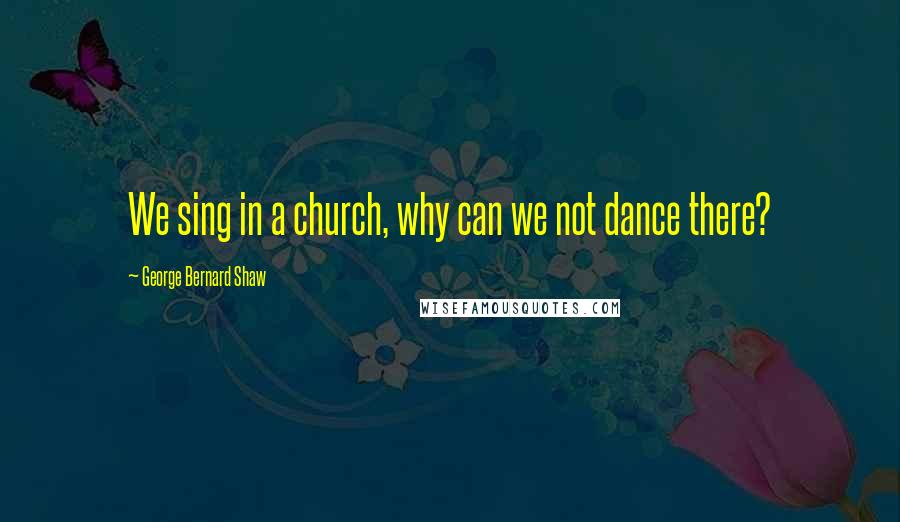 George Bernard Shaw Quotes: We sing in a church, why can we not dance there?