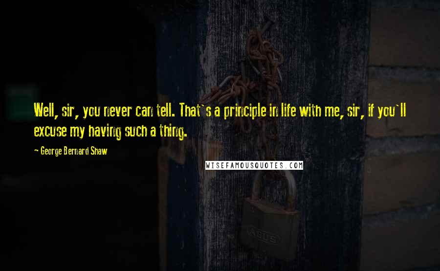 George Bernard Shaw Quotes: Well, sir, you never can tell. That's a principle in life with me, sir, if you'll excuse my having such a thing.