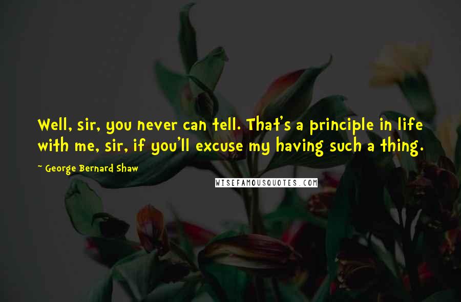 George Bernard Shaw Quotes: Well, sir, you never can tell. That's a principle in life with me, sir, if you'll excuse my having such a thing.