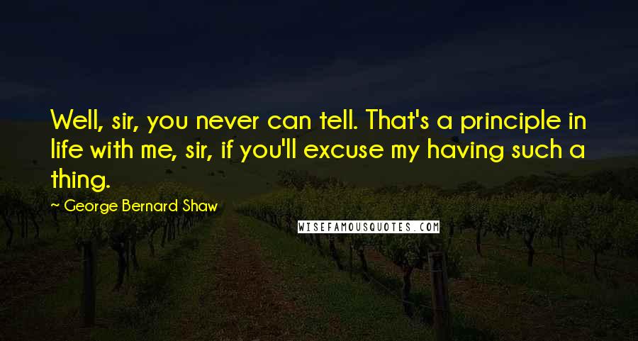 George Bernard Shaw Quotes: Well, sir, you never can tell. That's a principle in life with me, sir, if you'll excuse my having such a thing.