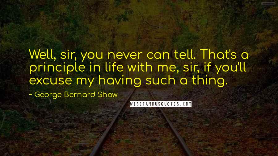 George Bernard Shaw Quotes: Well, sir, you never can tell. That's a principle in life with me, sir, if you'll excuse my having such a thing.