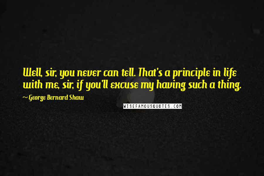 George Bernard Shaw Quotes: Well, sir, you never can tell. That's a principle in life with me, sir, if you'll excuse my having such a thing.