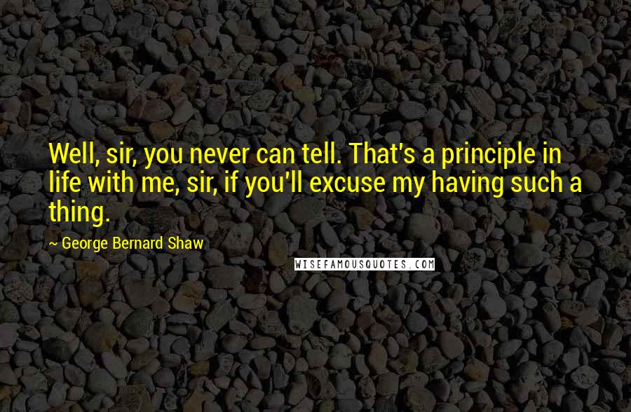 George Bernard Shaw Quotes: Well, sir, you never can tell. That's a principle in life with me, sir, if you'll excuse my having such a thing.