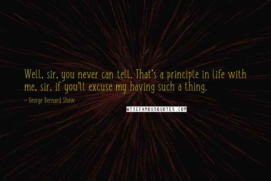 George Bernard Shaw Quotes: Well, sir, you never can tell. That's a principle in life with me, sir, if you'll excuse my having such a thing.