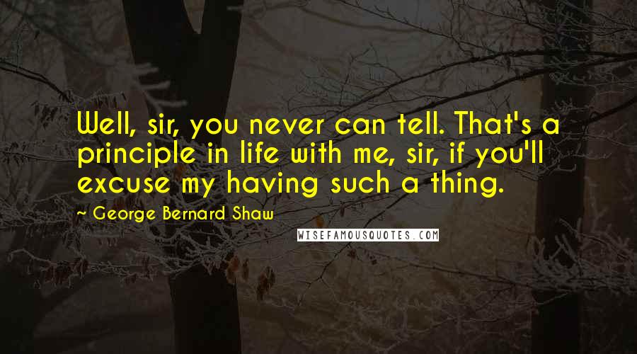 George Bernard Shaw Quotes: Well, sir, you never can tell. That's a principle in life with me, sir, if you'll excuse my having such a thing.