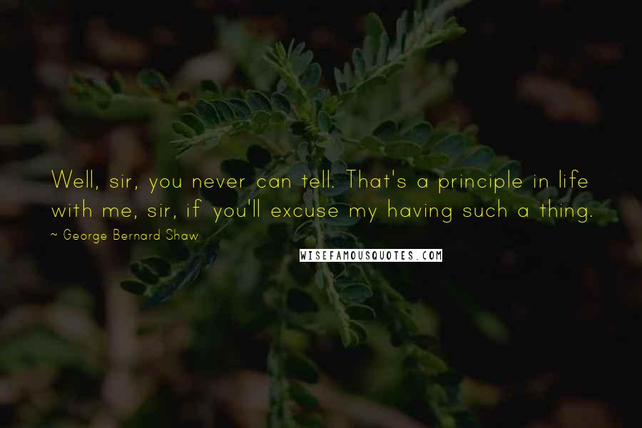 George Bernard Shaw Quotes: Well, sir, you never can tell. That's a principle in life with me, sir, if you'll excuse my having such a thing.