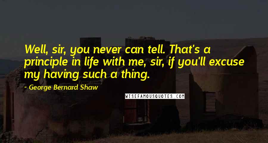 George Bernard Shaw Quotes: Well, sir, you never can tell. That's a principle in life with me, sir, if you'll excuse my having such a thing.