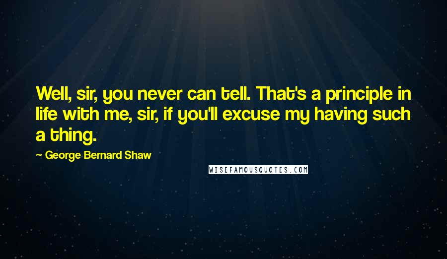 George Bernard Shaw Quotes: Well, sir, you never can tell. That's a principle in life with me, sir, if you'll excuse my having such a thing.