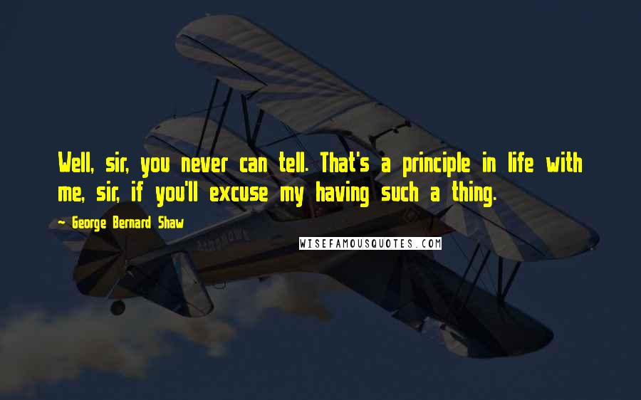 George Bernard Shaw Quotes: Well, sir, you never can tell. That's a principle in life with me, sir, if you'll excuse my having such a thing.