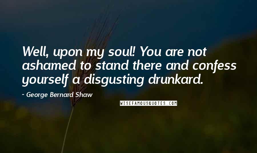 George Bernard Shaw Quotes: Well, upon my soul! You are not ashamed to stand there and confess yourself a disgusting drunkard.