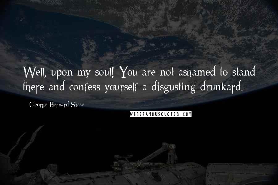 George Bernard Shaw Quotes: Well, upon my soul! You are not ashamed to stand there and confess yourself a disgusting drunkard.