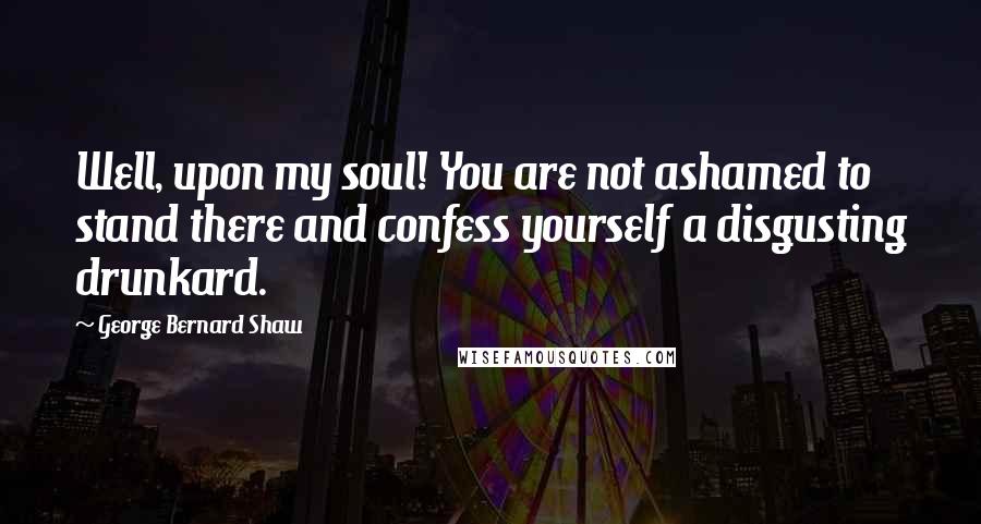 George Bernard Shaw Quotes: Well, upon my soul! You are not ashamed to stand there and confess yourself a disgusting drunkard.
