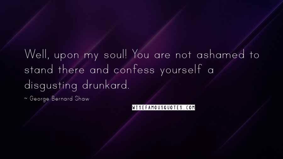 George Bernard Shaw Quotes: Well, upon my soul! You are not ashamed to stand there and confess yourself a disgusting drunkard.