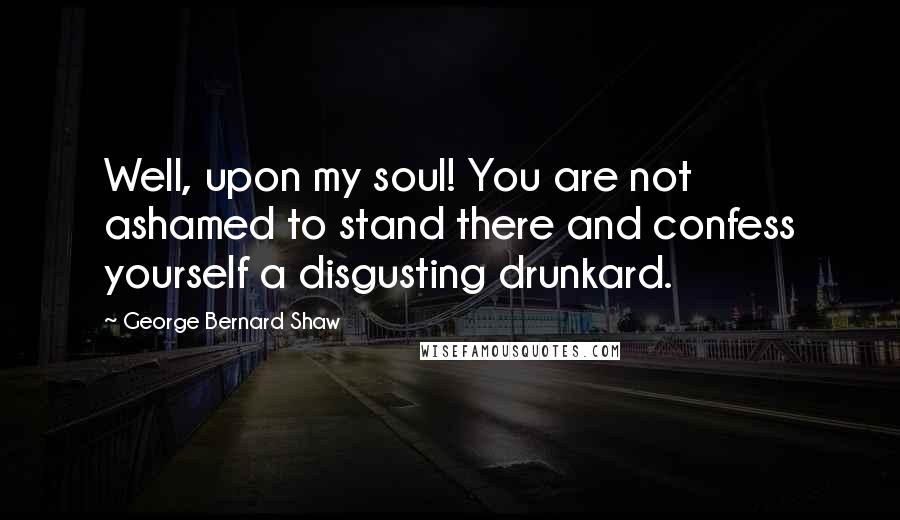 George Bernard Shaw Quotes: Well, upon my soul! You are not ashamed to stand there and confess yourself a disgusting drunkard.