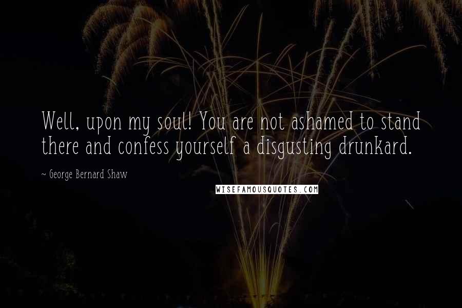 George Bernard Shaw Quotes: Well, upon my soul! You are not ashamed to stand there and confess yourself a disgusting drunkard.