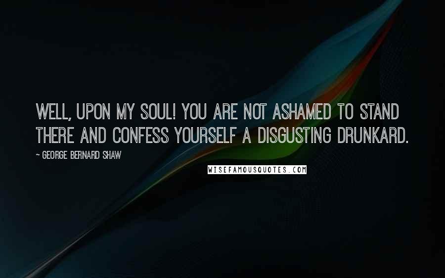 George Bernard Shaw Quotes: Well, upon my soul! You are not ashamed to stand there and confess yourself a disgusting drunkard.