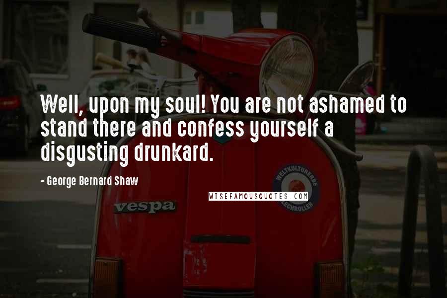 George Bernard Shaw Quotes: Well, upon my soul! You are not ashamed to stand there and confess yourself a disgusting drunkard.