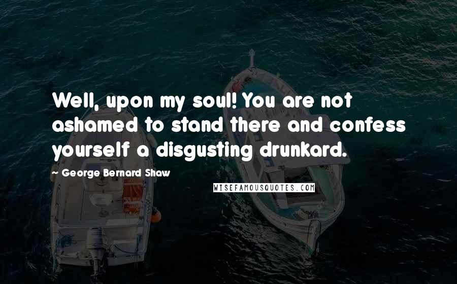 George Bernard Shaw Quotes: Well, upon my soul! You are not ashamed to stand there and confess yourself a disgusting drunkard.