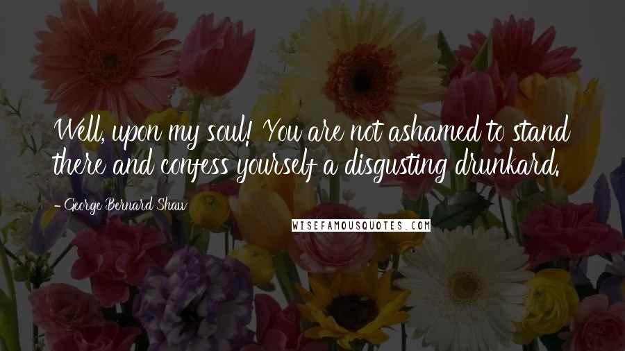 George Bernard Shaw Quotes: Well, upon my soul! You are not ashamed to stand there and confess yourself a disgusting drunkard.