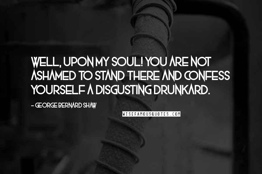 George Bernard Shaw Quotes: Well, upon my soul! You are not ashamed to stand there and confess yourself a disgusting drunkard.