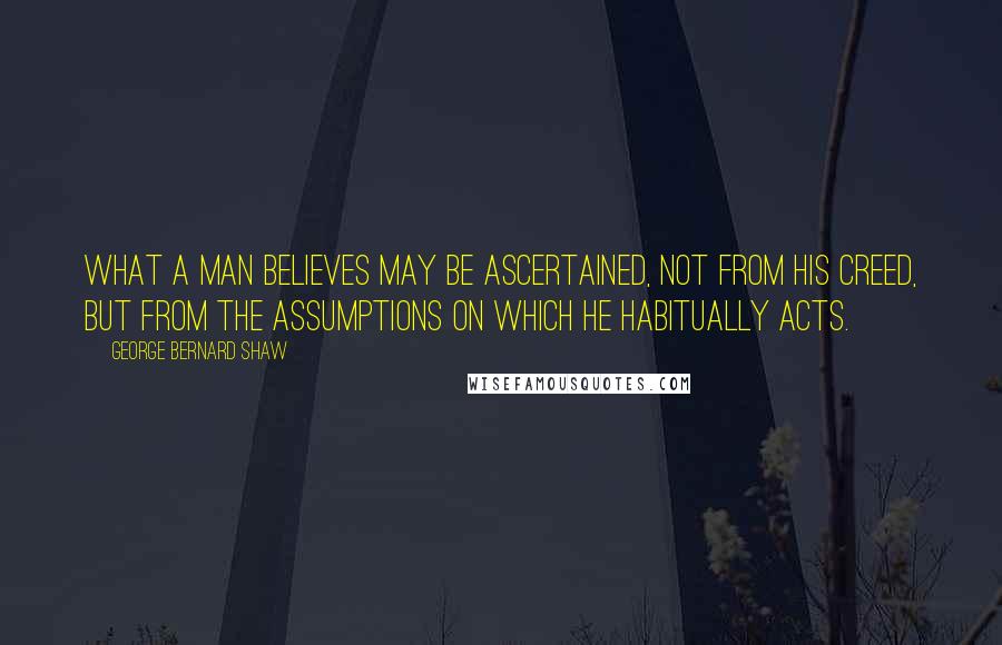 George Bernard Shaw Quotes: What a man believes may be ascertained, not from his creed, but from the assumptions on which he habitually acts.