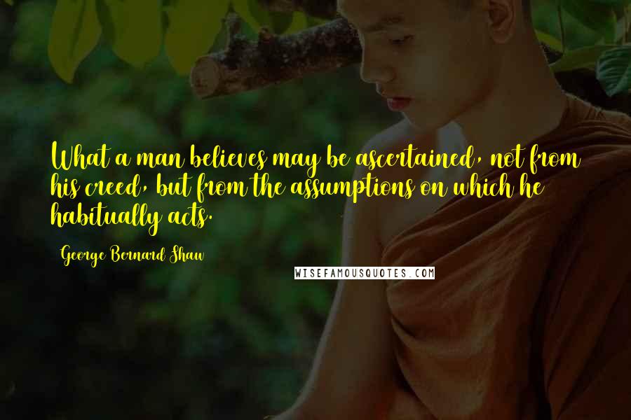 George Bernard Shaw Quotes: What a man believes may be ascertained, not from his creed, but from the assumptions on which he habitually acts.