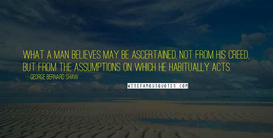 George Bernard Shaw Quotes: What a man believes may be ascertained, not from his creed, but from the assumptions on which he habitually acts.