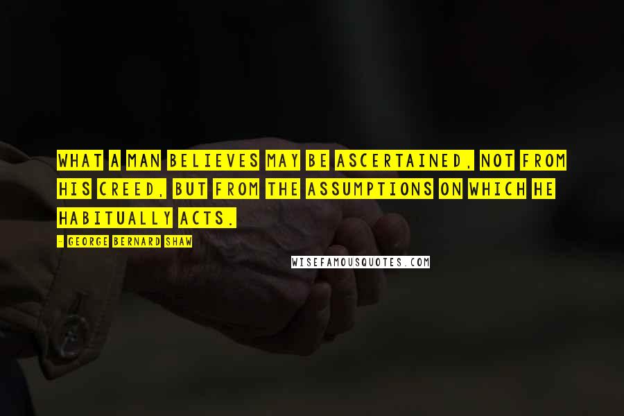 George Bernard Shaw Quotes: What a man believes may be ascertained, not from his creed, but from the assumptions on which he habitually acts.