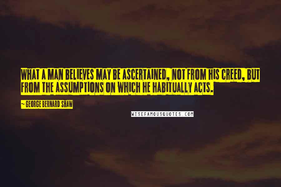 George Bernard Shaw Quotes: What a man believes may be ascertained, not from his creed, but from the assumptions on which he habitually acts.