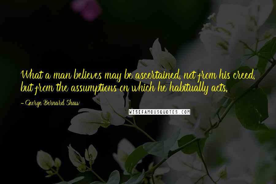 George Bernard Shaw Quotes: What a man believes may be ascertained, not from his creed, but from the assumptions on which he habitually acts.