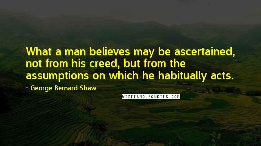 George Bernard Shaw Quotes: What a man believes may be ascertained, not from his creed, but from the assumptions on which he habitually acts.