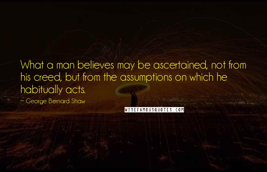 George Bernard Shaw Quotes: What a man believes may be ascertained, not from his creed, but from the assumptions on which he habitually acts.