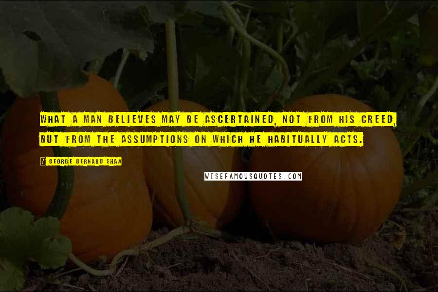 George Bernard Shaw Quotes: What a man believes may be ascertained, not from his creed, but from the assumptions on which he habitually acts.