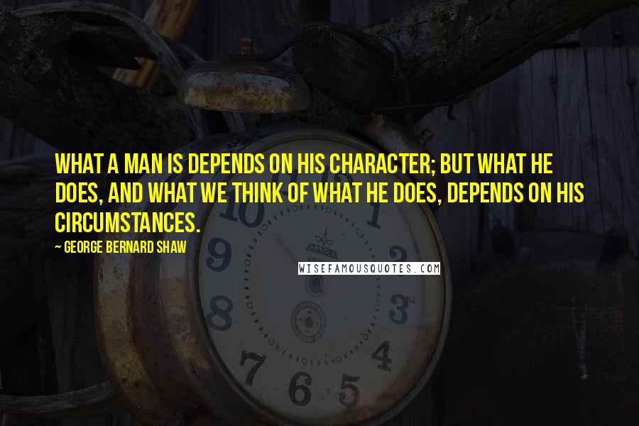 George Bernard Shaw Quotes: What a man is depends on his character; but what he does, and what we think of what he does, depends on his circumstances.