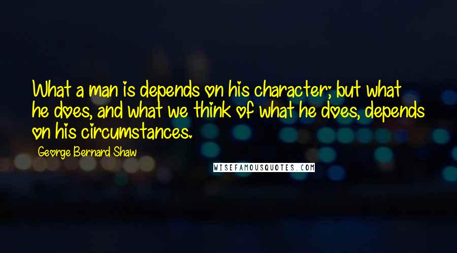 George Bernard Shaw Quotes: What a man is depends on his character; but what he does, and what we think of what he does, depends on his circumstances.