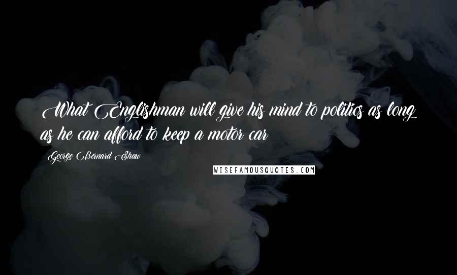 George Bernard Shaw Quotes: What Englishman will give his mind to politics as long as he can afford to keep a motor car?