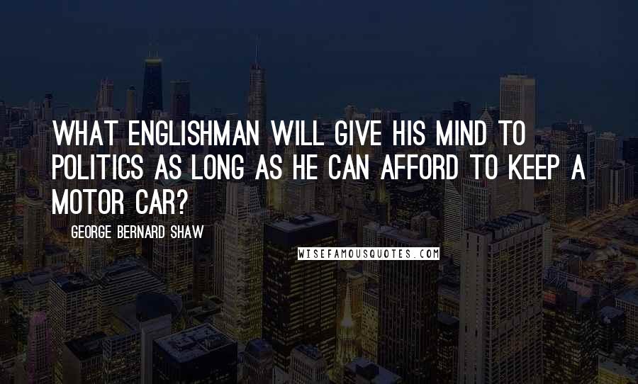 George Bernard Shaw Quotes: What Englishman will give his mind to politics as long as he can afford to keep a motor car?