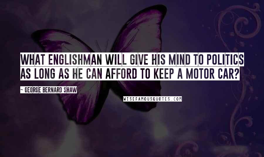 George Bernard Shaw Quotes: What Englishman will give his mind to politics as long as he can afford to keep a motor car?