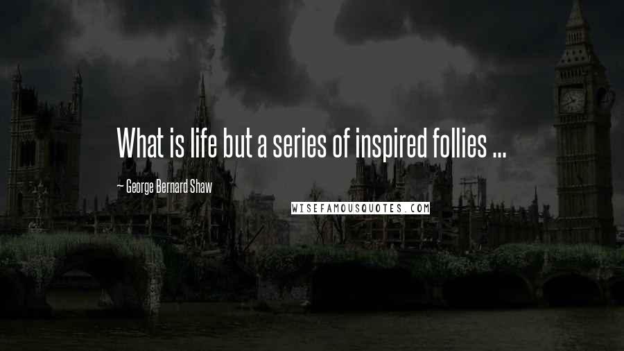 George Bernard Shaw Quotes: What is life but a series of inspired follies ...