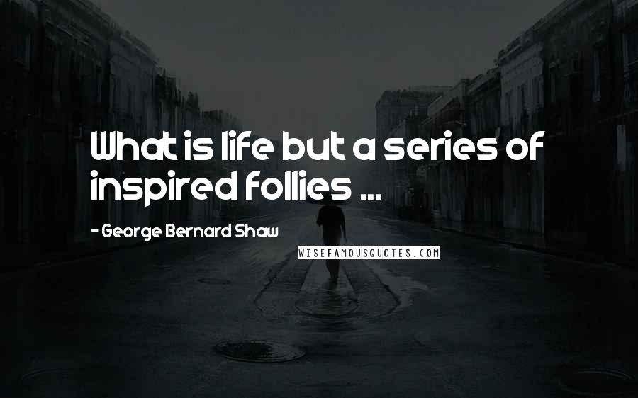 George Bernard Shaw Quotes: What is life but a series of inspired follies ...