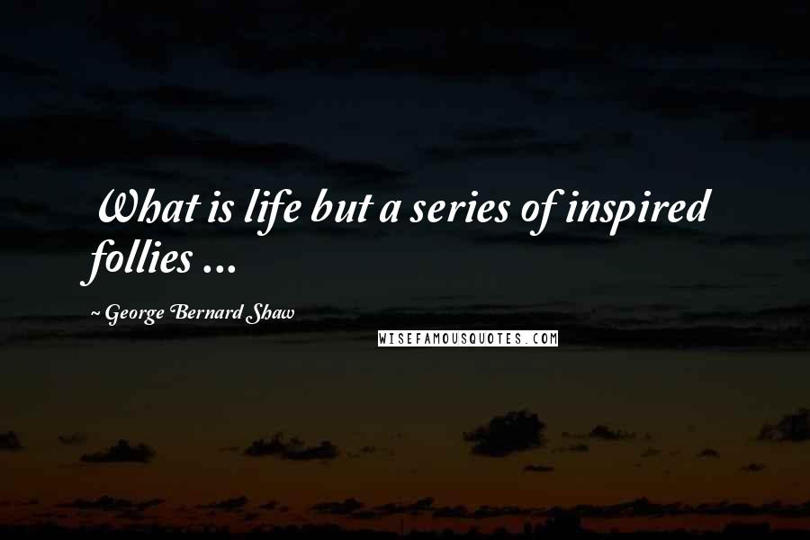 George Bernard Shaw Quotes: What is life but a series of inspired follies ...