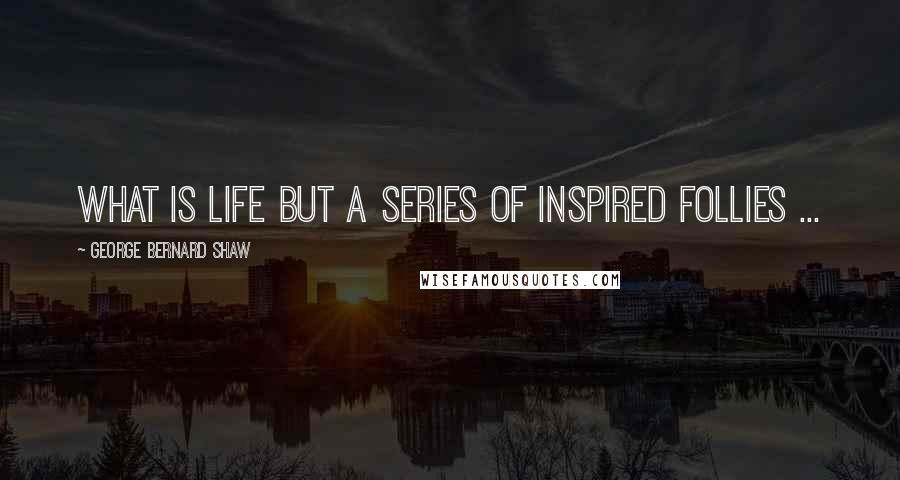 George Bernard Shaw Quotes: What is life but a series of inspired follies ...