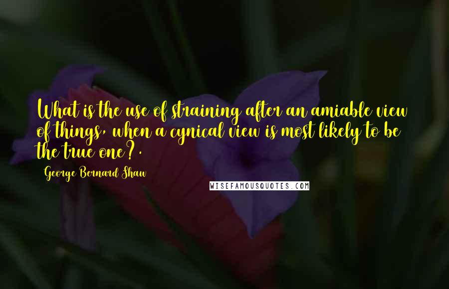 George Bernard Shaw Quotes: What is the use of straining after an amiable view of things, when a cynical view is most likely to be the true one?.