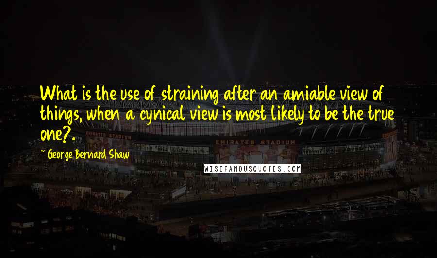 George Bernard Shaw Quotes: What is the use of straining after an amiable view of things, when a cynical view is most likely to be the true one?.