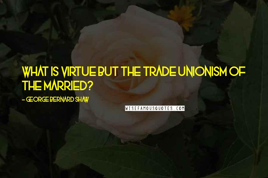 George Bernard Shaw Quotes: What is virtue but the Trade Unionism of the married?