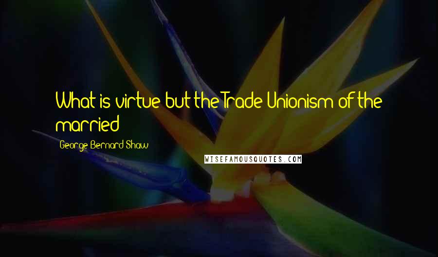 George Bernard Shaw Quotes: What is virtue but the Trade Unionism of the married?