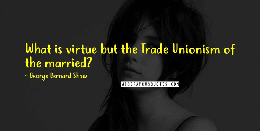 George Bernard Shaw Quotes: What is virtue but the Trade Unionism of the married?