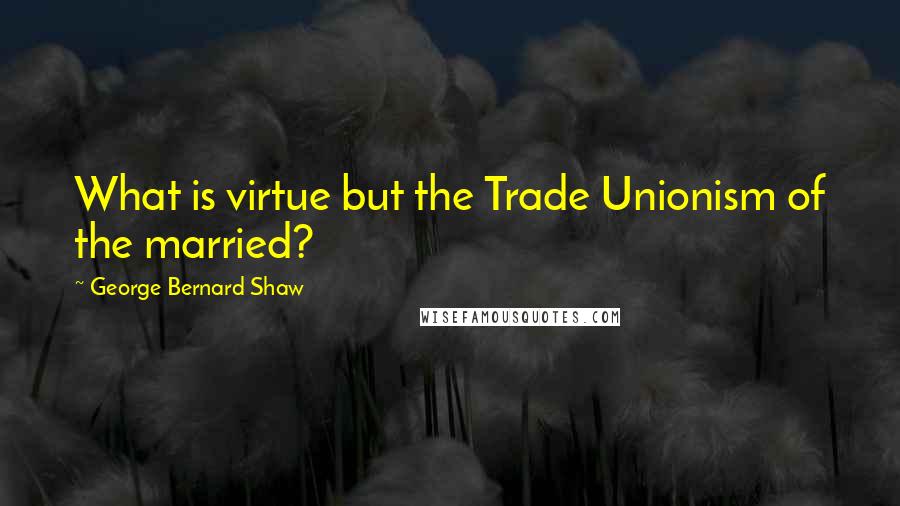 George Bernard Shaw Quotes: What is virtue but the Trade Unionism of the married?