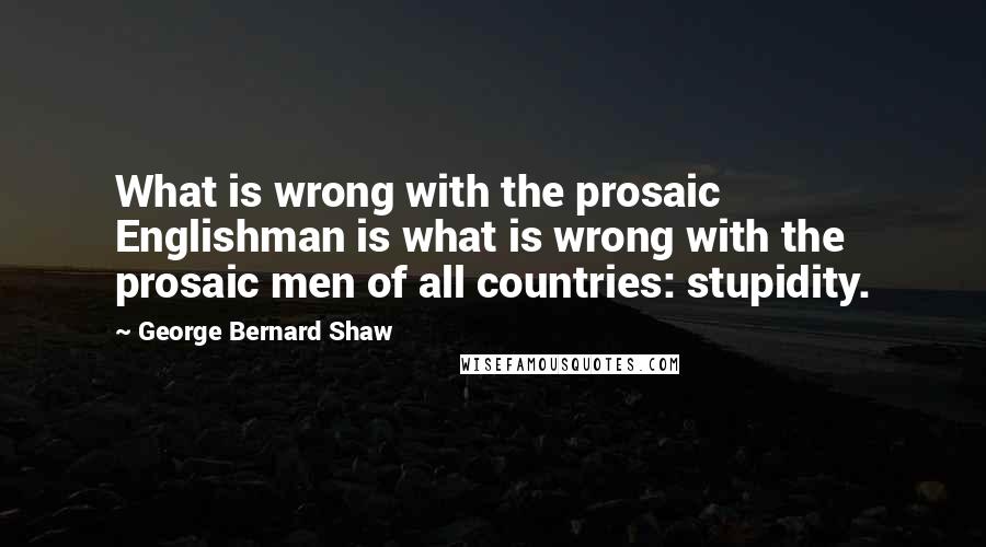 George Bernard Shaw Quotes: What is wrong with the prosaic Englishman is what is wrong with the prosaic men of all countries: stupidity.