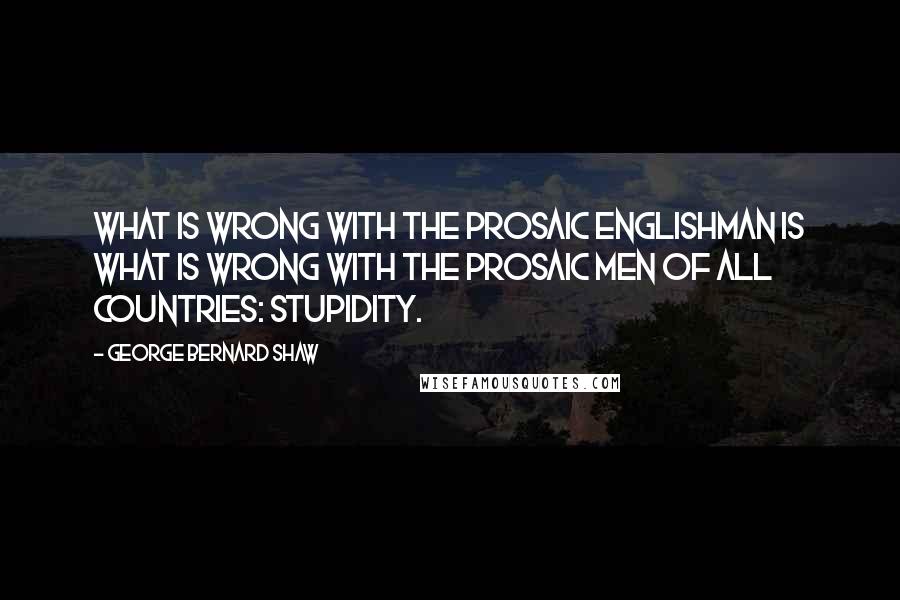 George Bernard Shaw Quotes: What is wrong with the prosaic Englishman is what is wrong with the prosaic men of all countries: stupidity.